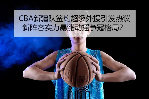 CBA新疆队签约超级外援引发热议 新阵容实力暴涨动摇争冠格局？