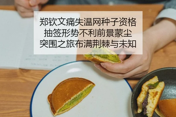 郑钦文痛失温网种子资格 抽签形势不利前景蒙尘 突围之旅布满荆棘与未知